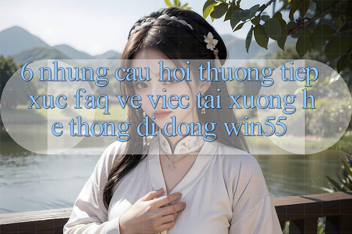 6. Những Câu Hỏi Thường Tiếp xúc (FAQ) Về Việc Tải xuống Hệ thống di động Win55 6. Những Câu Hỏi Thường Tiếp xúc (FAQ) Về Việc Tải xuống Hệ thống di động Win55