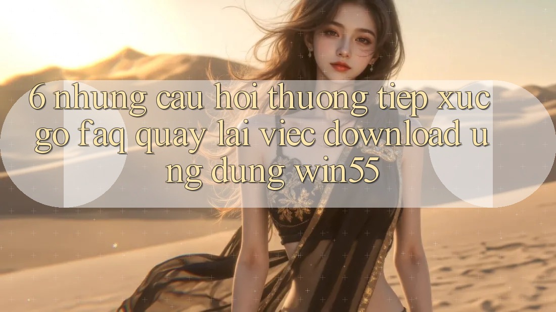 6. Những Câu Hỏi Thường Tiếp xúc gỡ (FAQ) Quay lại Việc Download Ứng dụng Win55 6. Những Câu Hỏi Thường Tiếp xúc gỡ (FAQ) Quay lại Việc Download Ứng dụng Win55