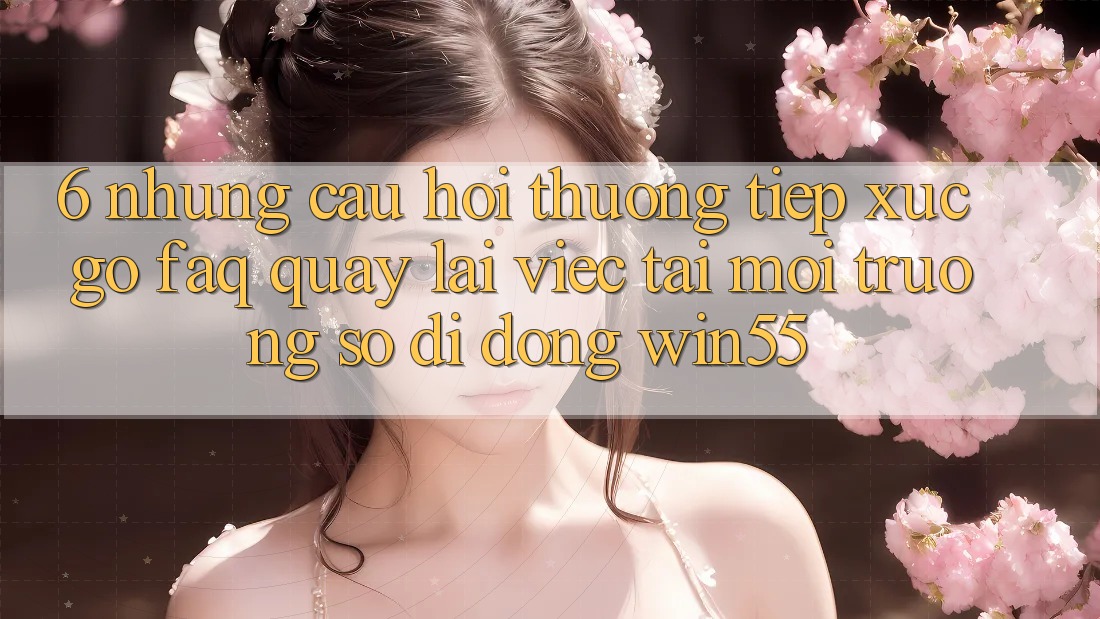 6. Những Câu Hỏi Thường Tiếp xúc gỡ (FAQ) Quay lại Việc Tải Môi trường số di động Win55 6. Những Câu Hỏi Thường Tiếp xúc gỡ (FAQ) Quay lại Việc Tải Môi trường số di động Win55