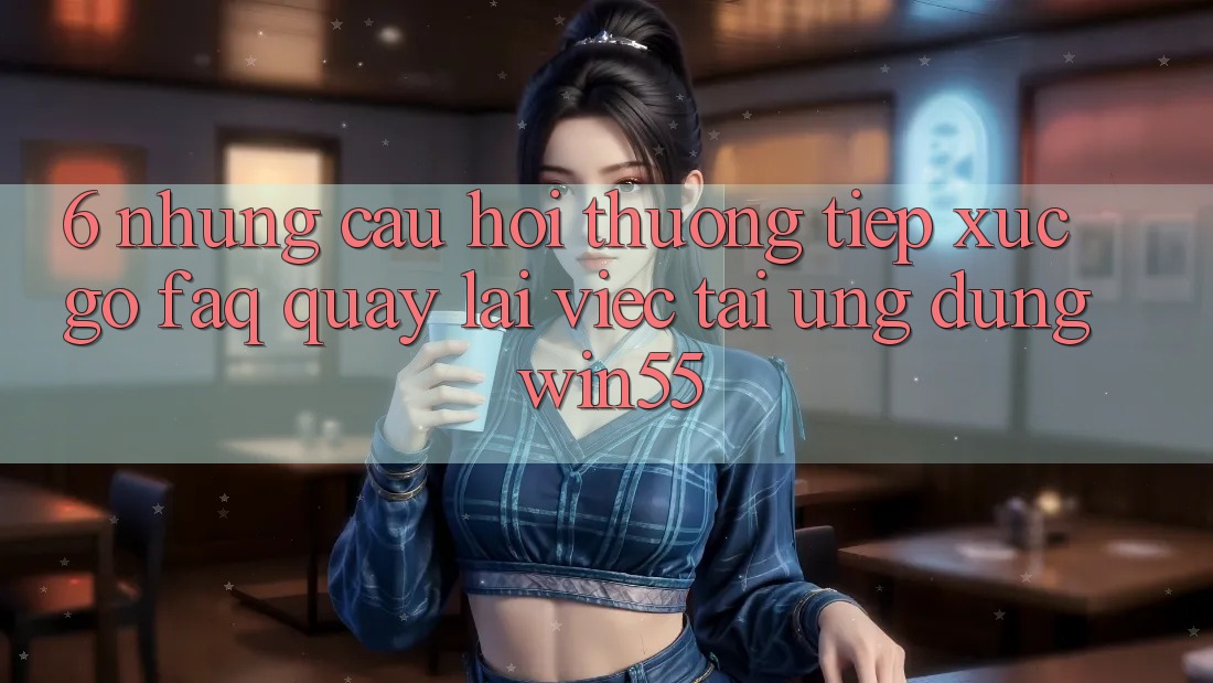 6. Những Câu Hỏi Thường Tiếp xúc gỡ (FAQ) Quay lại Việc Tải Ứng dụng Win55 6. Những Câu Hỏi Thường Tiếp xúc gỡ (FAQ) Quay lại Việc Tải Ứng dụng Win55