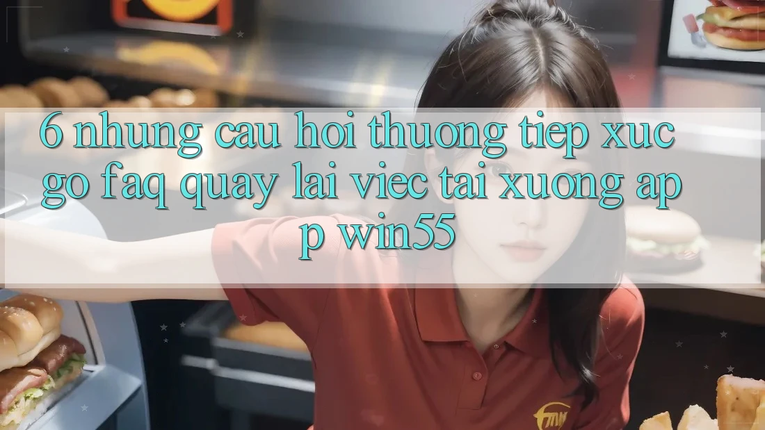 6. Những Câu Hỏi Thường Tiếp xúc gỡ (FAQ) Quay lại Việc Tải xuống App Win55 6. Những Câu Hỏi Thường Tiếp xúc gỡ (FAQ) Quay lại Việc Tải xuống App Win55