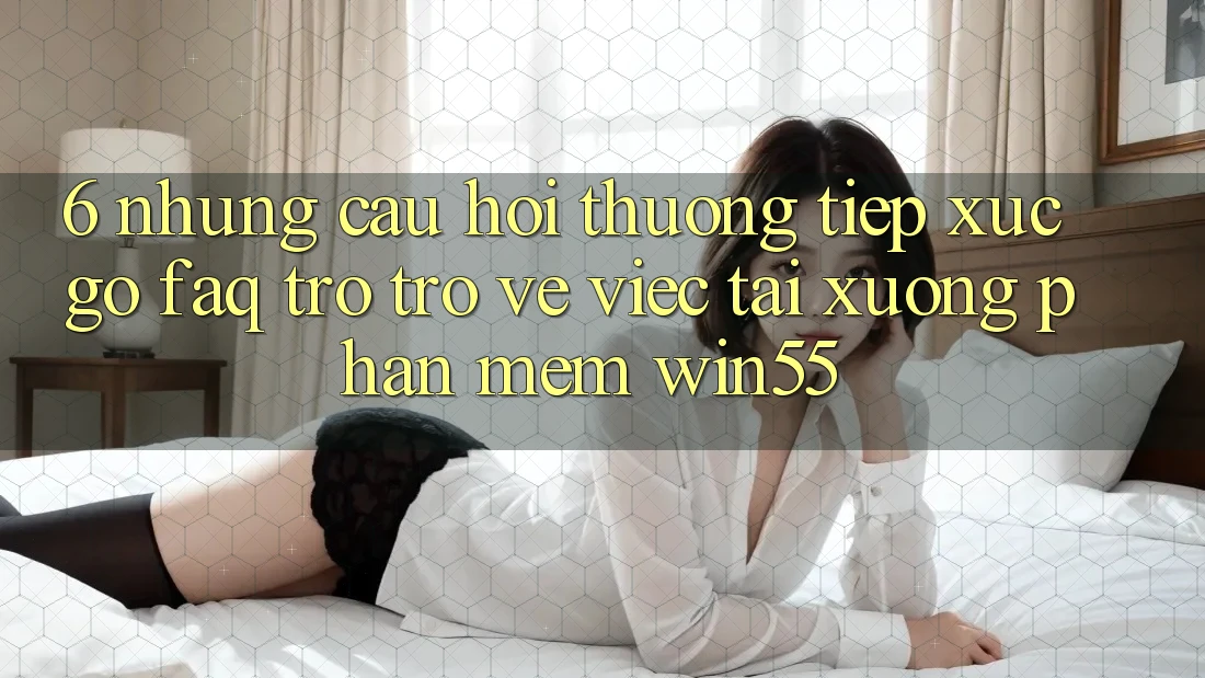 6. Những Câu Hỏi Thường Tiếp xúc gỡ (FAQ) Trở trở về Việc Tải xuống Phần mềm Win55