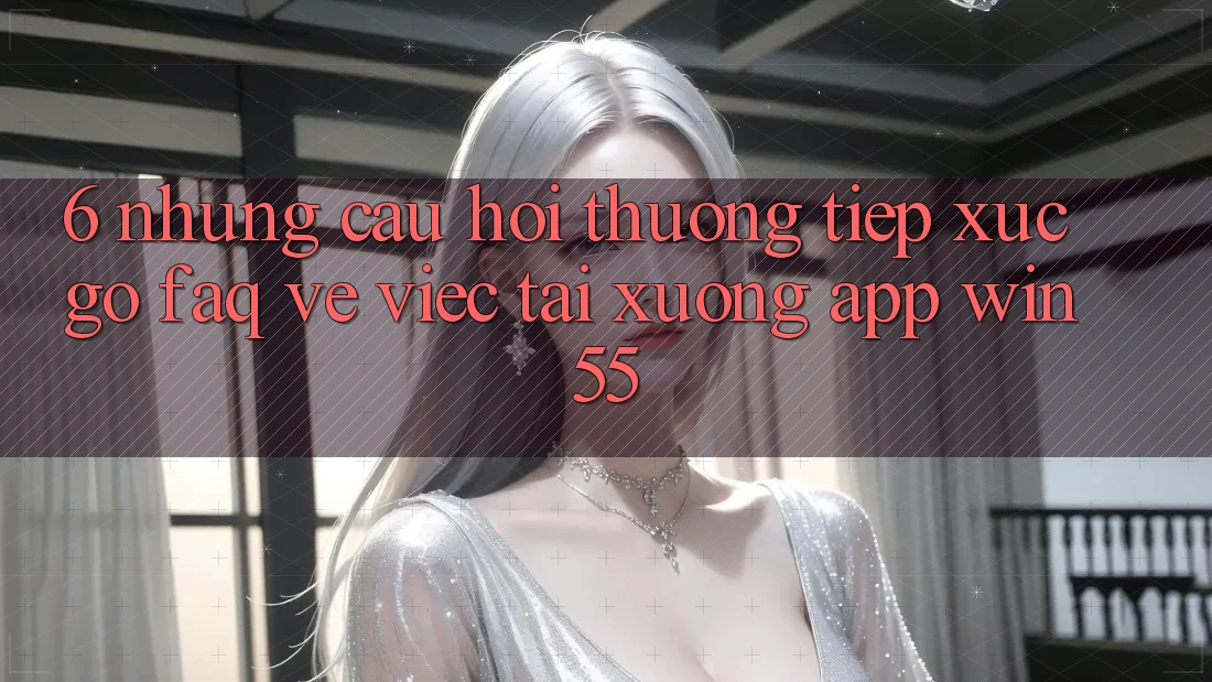 6. Những Câu Hỏi Thường Tiếp xúc gỡ (FAQ) Về Việc Tải xuống App Win55