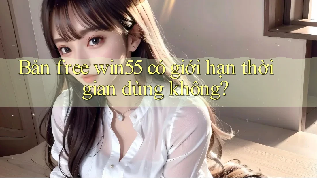 Bản free win55 có giới hạn thời gian dùng không? Bản free win55 có giới hạn thời gian dùng không?