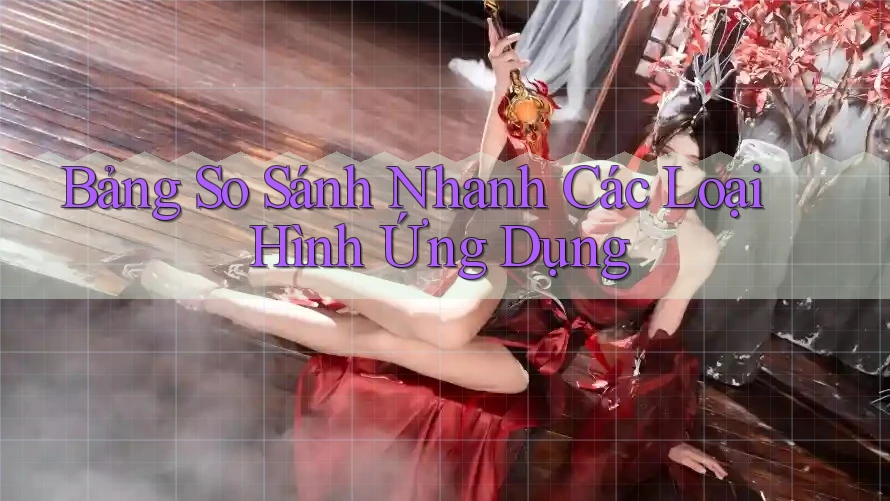 Bảng So Sánh Nhanh Các Loại Hình Ứng Dụng