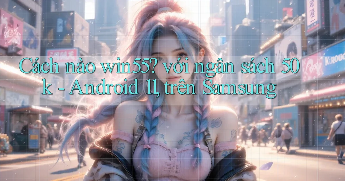 Cách nào win55 với ngân sách 50k   Android 11, trên Samsung