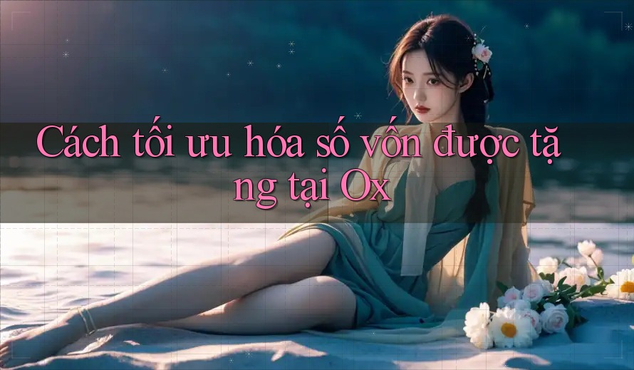 Cách tối ưu hóa số vốn được tặng tại Ox Cách tối ưu hóa số vốn được tặng tại Ox
