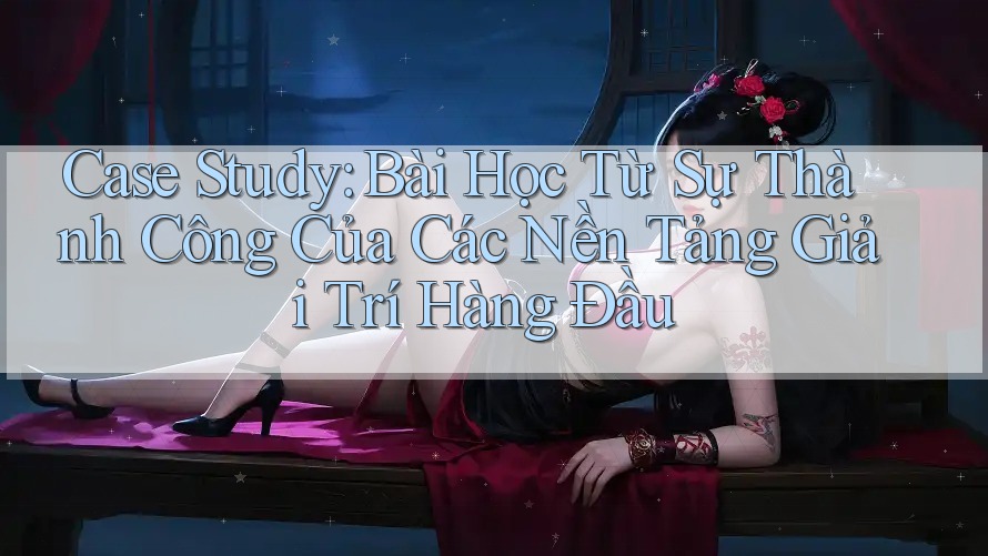 Case Study: Bài Học Từ Sự Thành Công Của Các Nền Tảng Giải Trí Hàng Đầu Case Study: Bài Học Từ Sự Thành Công Của Các Nền Tảng Giải Trí Hàng Đầu