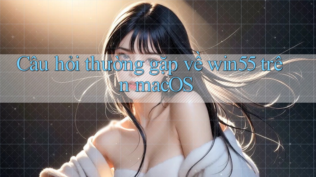 Câu hỏi thường gặp về win55 trên macOS Câu hỏi thường gặp về win55 trên macOS
