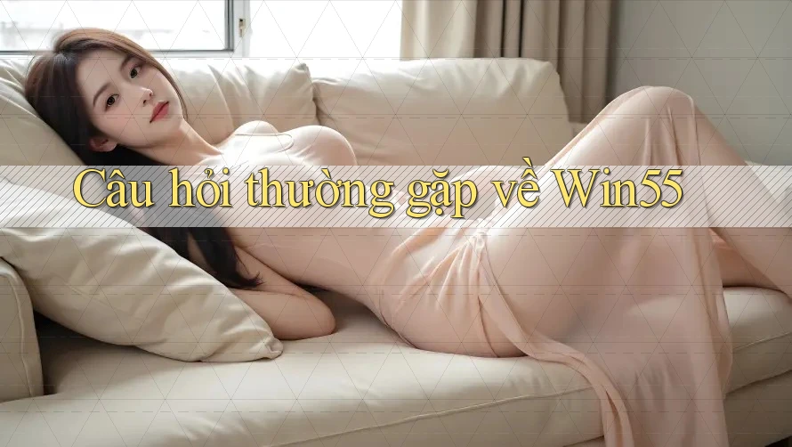 Câu hỏi thường gặp về win55 Câu hỏi thường gặp về win55
