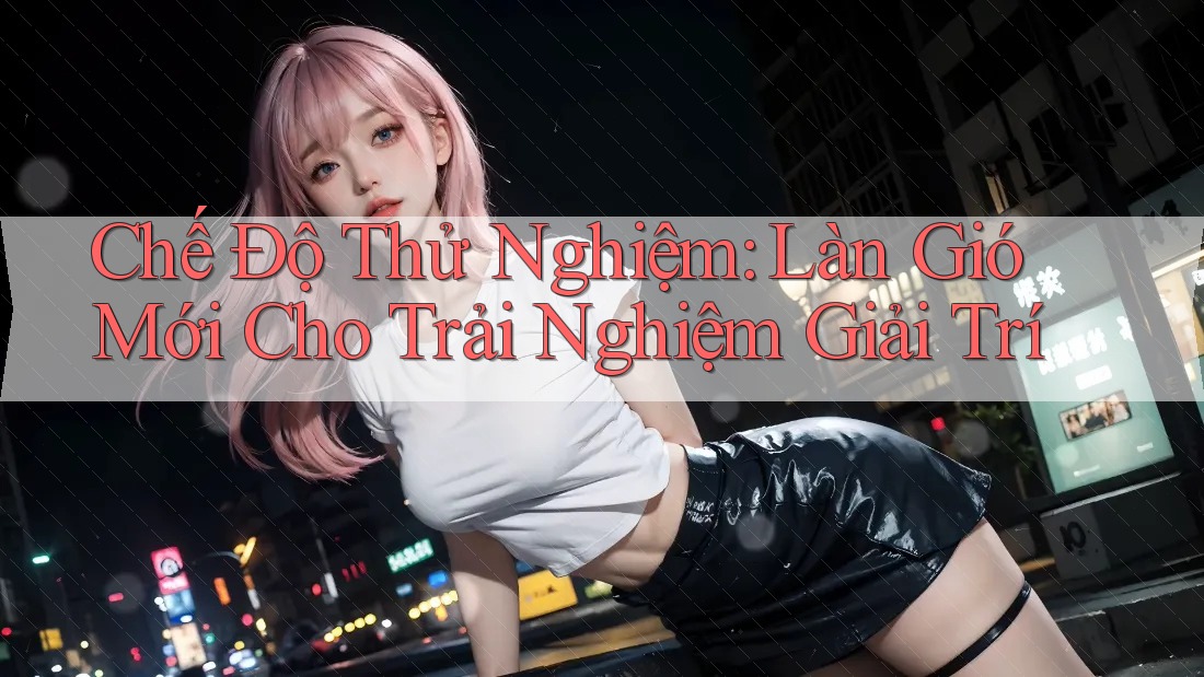 Chế Độ Thử Nghiệm: Làn Gió Mới Cho Trải Nghiệm Giải Trí Chế Độ Thử Nghiệm: Làn Gió Mới Cho Trải Nghiệm Giải Trí