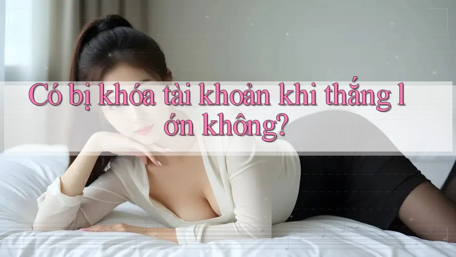 Có bị khóa tài khoản khi thắng lớn không?