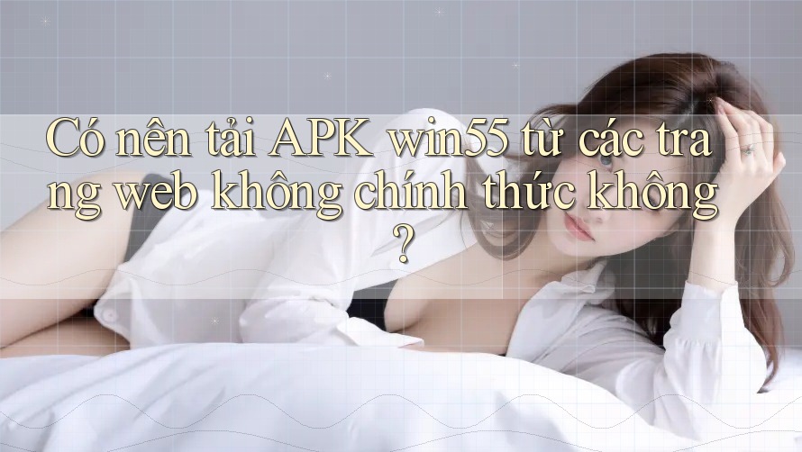 Có nên tải APK win55 từ các trang web không chính thức không? Có nên tải APK win55 từ các trang web không chính thức không?