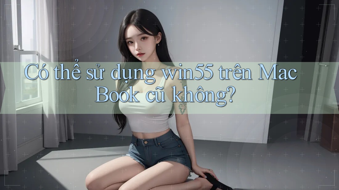 Có thể sử dụng win55 trên MacBook cũ không?