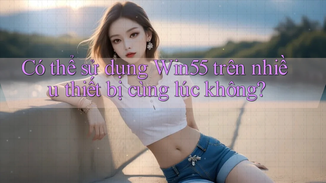 Có thể sử dụng Win55 trên nhiều thiết bị cùng lúc không?