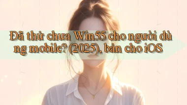 Đã thử chưa Win55 cho người dùng mobile (2025), bản cho iOS