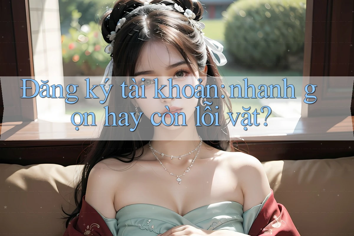 Đăng ký tài khoản: nhanh gọn hay còn lỗi vặt? Đăng ký tài khoản: nhanh gọn hay còn lỗi vặt?