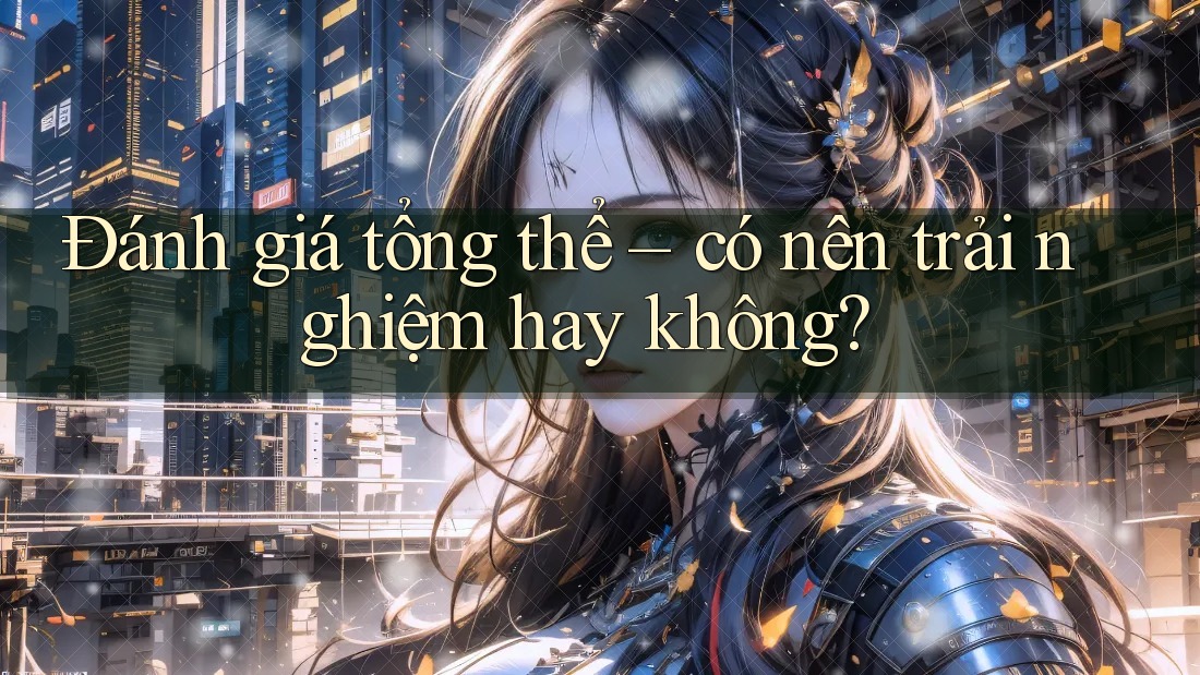 Đánh giá tổng thể: Có nên trải nghiệm hay không? Đánh giá tổng thể: Có nên trải nghiệm hay không?