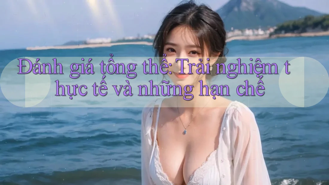Đánh giá tổng thể: Trải nghiệm thực tế và những hạn chế Đánh giá tổng thể: Trải nghiệm thực tế và những hạn chế