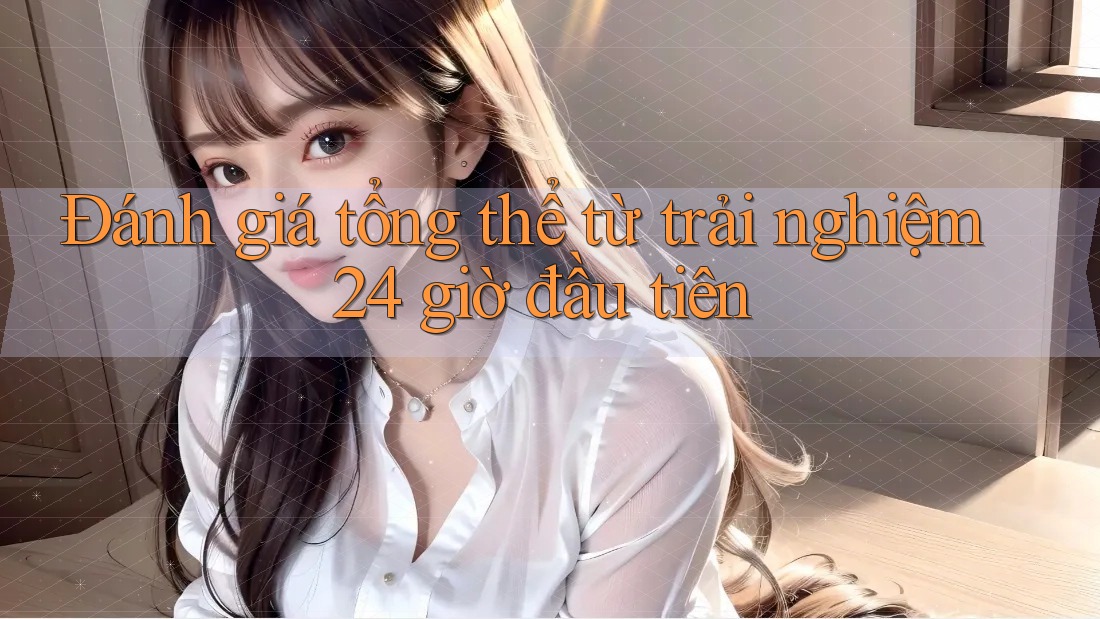 Đánh giá tổng thể từ trải nghiệm 24 giờ đầu tiên Đánh giá tổng thể từ trải nghiệm 24 giờ đầu tiên