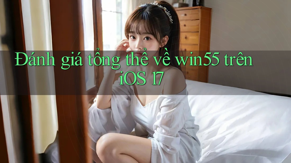 Đánh giá tổng thể về win55 trên iOS 17 Đánh giá tổng thể về win55 trên iOS 17