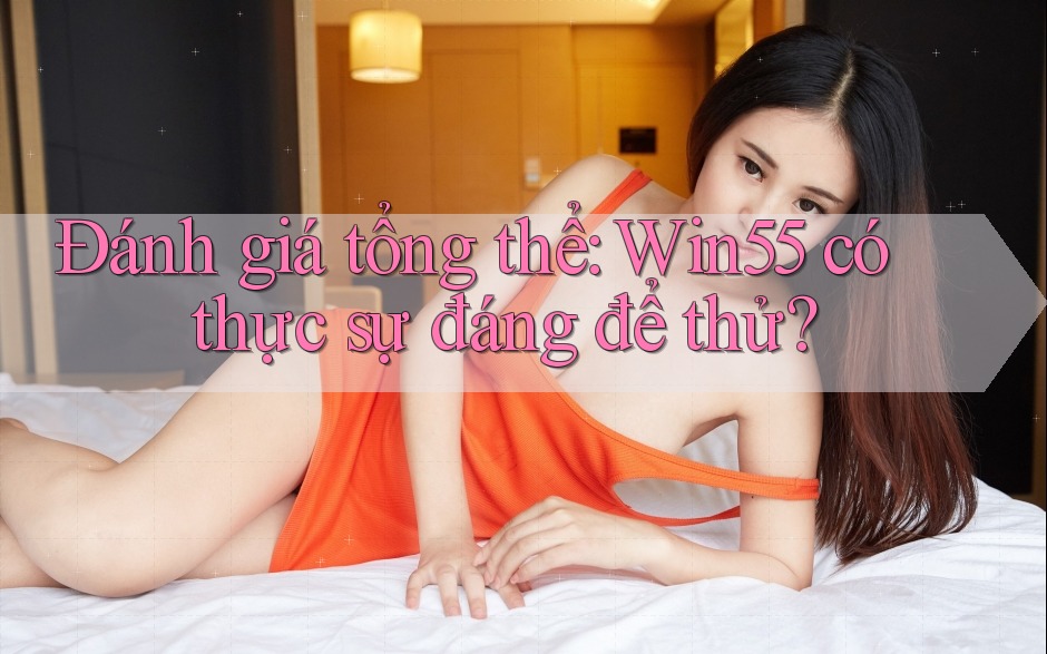 Đánh giá tổng thể: Win55 có thực sự đáng để thử? Đánh giá tổng thể: Win55 có thực sự đáng để thử?