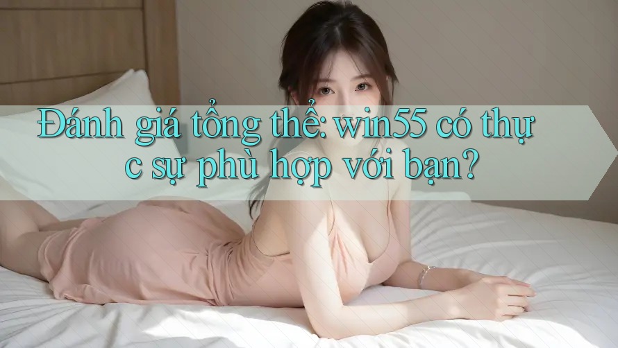 Đánh giá tổng thể: win55 có thực sự phù hợp với bạn? Đánh giá tổng thể: win55 có thực sự phù hợp với bạn?