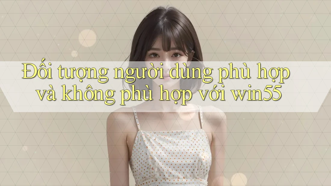Đối tượng người dùng phù hợp và không phù hợp với win55 Đối tượng người dùng phù hợp và không phù hợp với win55