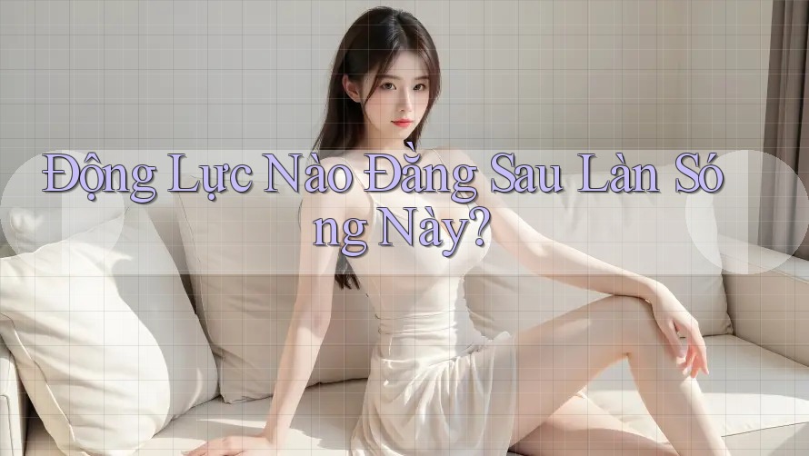 Động Lực Nào Đằng Sau Làn Sóng Này? Động Lực Nào Đằng Sau Làn Sóng Này?