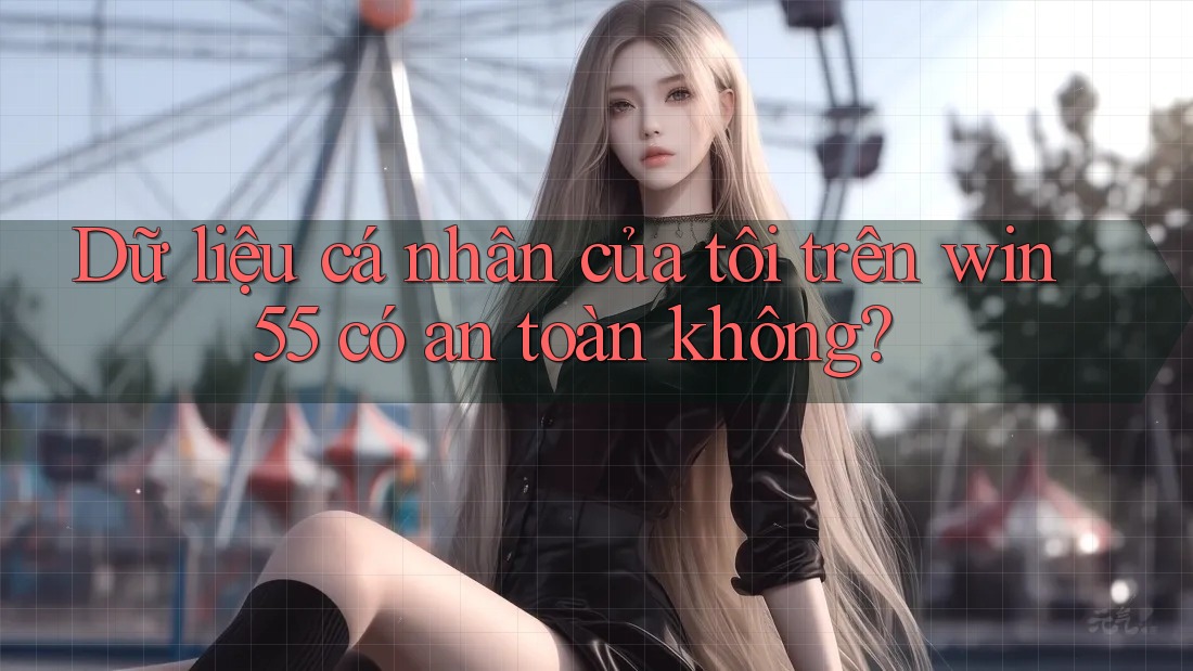 Dữ liệu cá nhân của tôi trên win55 có an toàn không? Dữ liệu cá nhân của tôi trên win55 có an toàn không?