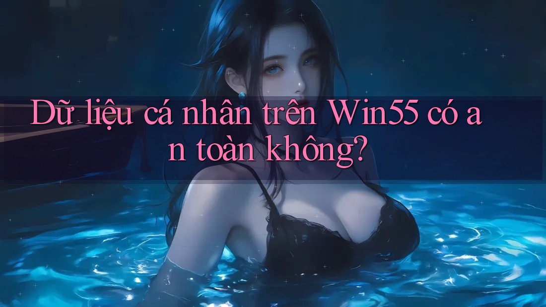 Dữ liệu cá nhân trên Win55 có an toàn không? Dữ liệu cá nhân trên Win55 có an toàn không?
