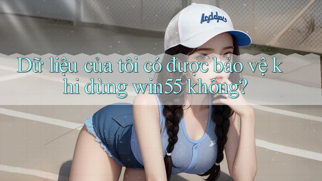 Dữ liệu của tôi có được bảo vệ khi dùng win55 không? Dữ liệu của tôi có được bảo vệ khi dùng win55 không?