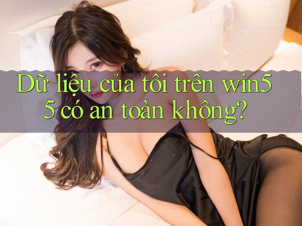 Dữ liệu của tôi trên win55 có an toàn không?