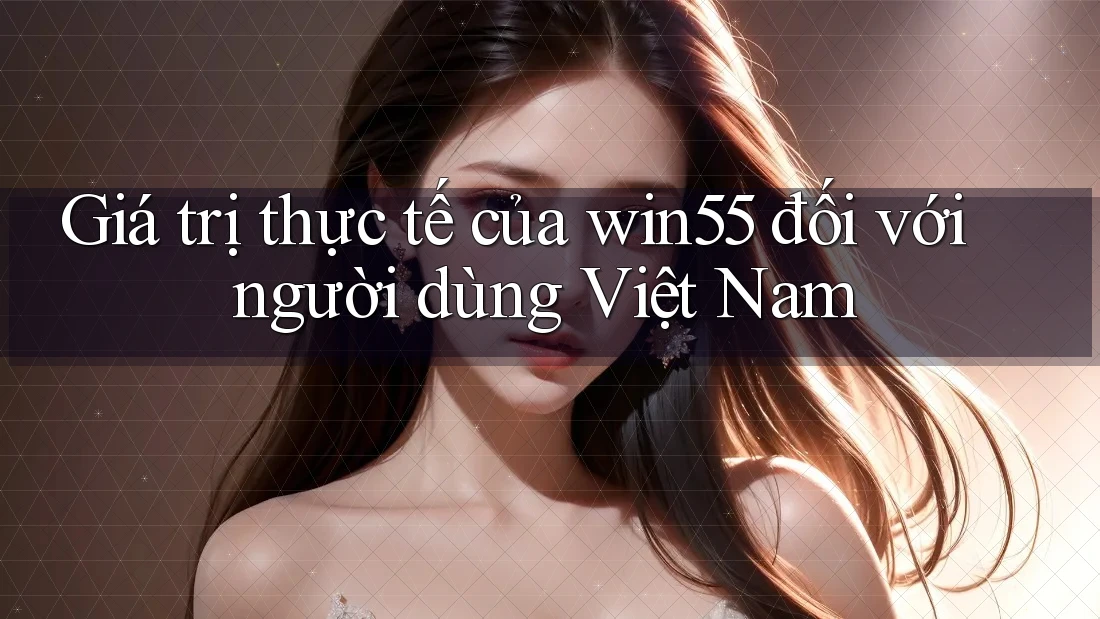 Giá trị thực tế của win55 đối với người dùng Việt Nam Giá trị thực tế của win55 đối với người dùng Việt Nam