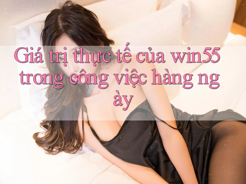 Giá trị thực tế của win55 trong công việc hàng ngày Giá trị thực tế của win55 trong công việc hàng ngày