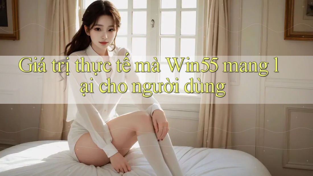 Giá trị thực tế mà win55 mang lại cho người dùng Giá trị thực tế mà win55 mang lại cho người dùng