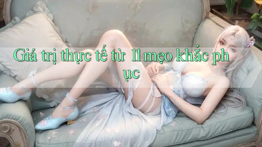 Giá trị thực tế từ 11 mẹo khắc phục Giá trị thực tế từ 11 mẹo khắc phục
