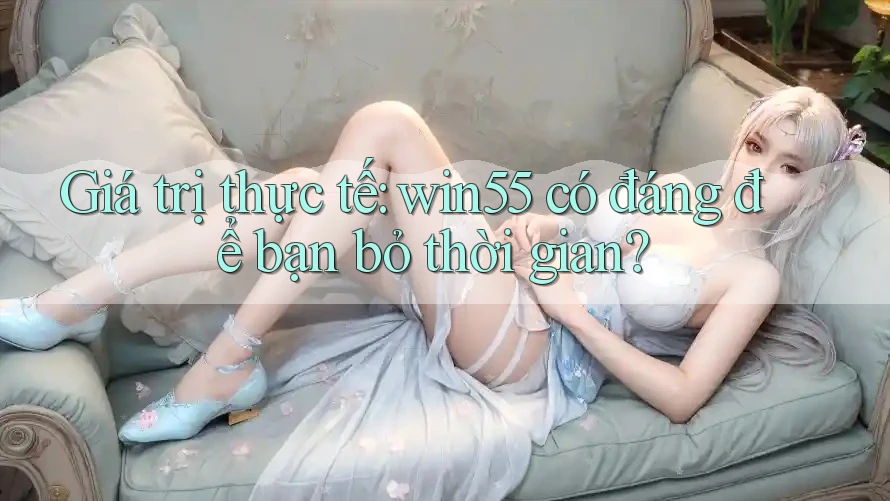 Giá trị thực tế: win55 có đáng để bạn bỏ thời gian? Giá trị thực tế: win55 có đáng để bạn bỏ thời gian?