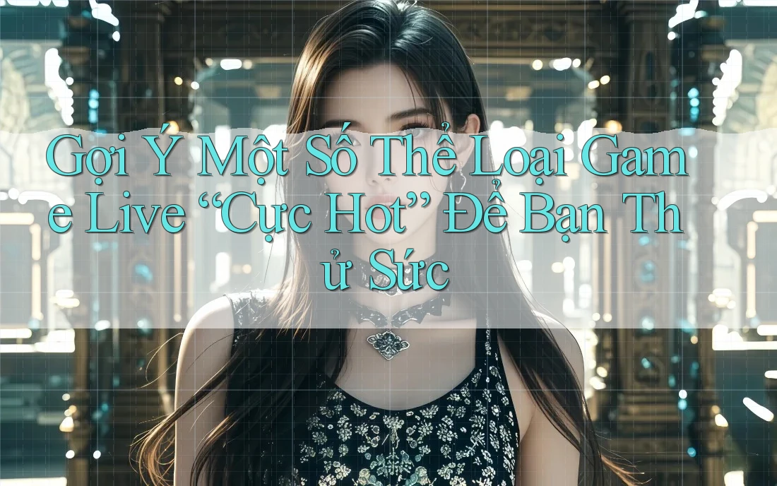 Gợi Ý Một Số Thể Loại Game Live “Cực Hot” Để Bạn Thử Sức Gợi Ý Một Số Thể Loại Game Live “Cực Hot” Để Bạn Thử Sức