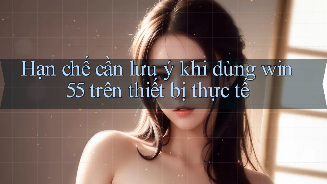 Hạn chế cần lưu ý khi dùng win55 trên thiết bị thực tế