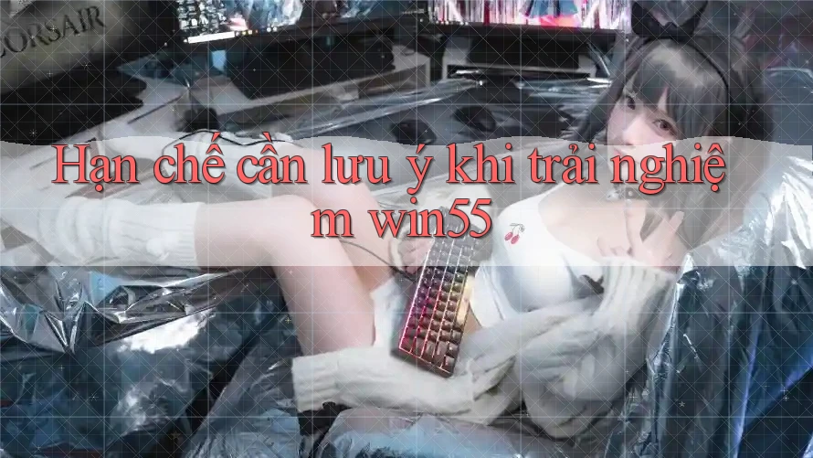 Hạn chế cần lưu ý khi trải nghiệm win55 Hạn chế cần lưu ý khi trải nghiệm win55