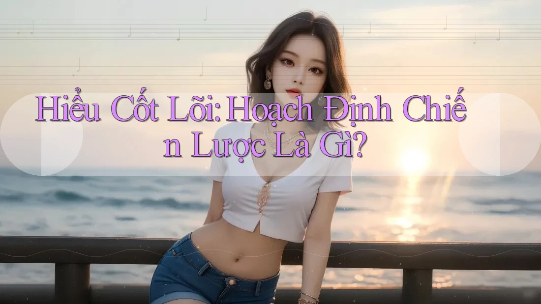 Hiểu Cốt Lõi: Hoạch Định Chiến Lược Là Gì?