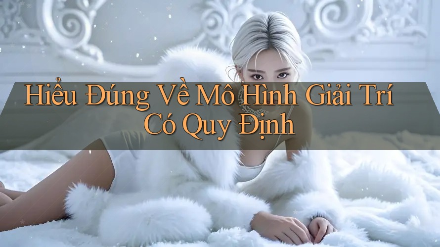 Hiểu Đúng Về Mô Hình Giải Trí Có Quy Định Hiểu Đúng Về Mô Hình Giải Trí Có Quy Định