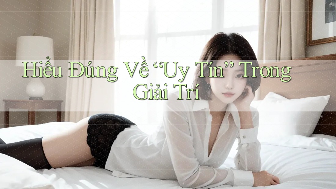 Hiểu Đúng Về “Uy Tín” Trong Giải Trí Hiểu Đúng Về “Uy Tín” Trong Giải Trí
