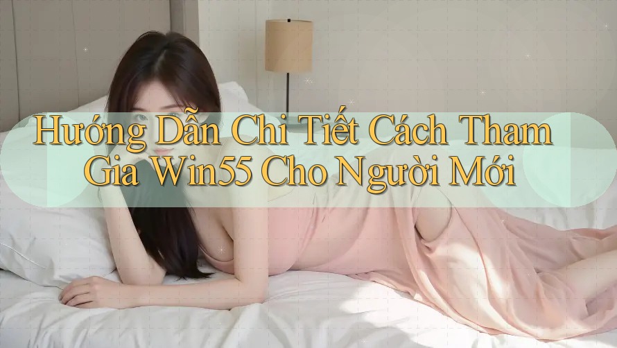 Hướng Dẫn Chi Tiết Cách Tham Gia Win55 Cho Người Mới