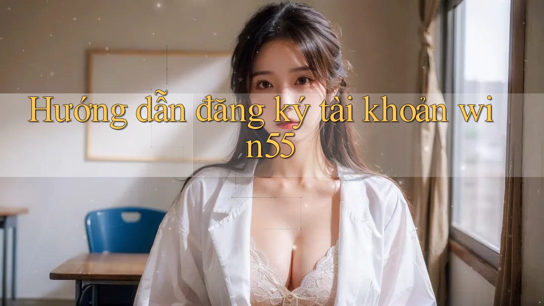 Hướng dẫn đăng ký tài khoản win55 Hướng dẫn đăng ký tài khoản win55