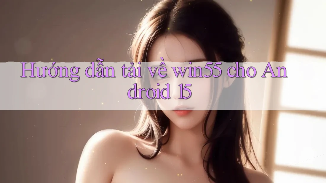 Hướng dẫn tải về win55 cho Android 15 Hướng dẫn tải về win55 cho Android 15