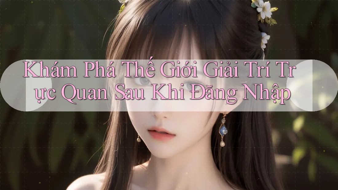 Khám Phá Thế Giới Giải Trí Trực Quan Sau Khi Đăng Nhập Khám Phá Thế Giới Giải Trí Trực Quan Sau Khi Đăng Nhập
