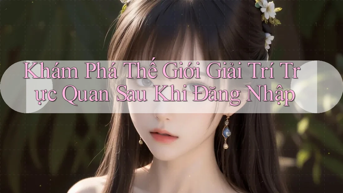 Khám Phá Thế Giới Giải Trí Trực Quan Sau Khi Đăng Nhập Khám Phá Thế Giới Giải Trí Trực Quan Sau Khi Đăng Nhập