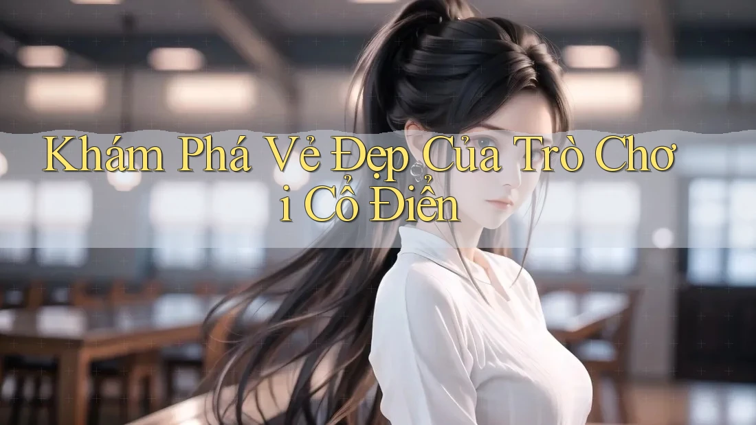 Khám Phá Vẻ Đẹp Của Trò Chơi Cổ Điển Khám Phá Vẻ Đẹp Của Trò Chơi Cổ Điển
